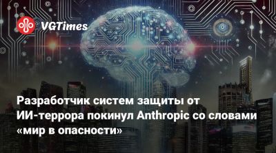 Разработчик систем защиты от ИИ-террора покинул Anthropic со словами «мир в опасности» - vgtimes.ru