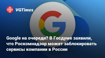 Андрей Свинцов - Google на очереди? В Госдуме заявили, что Роскомнадзор может заблокировать сервисы компании в России - vgtimes.ru - Россия