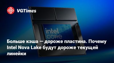 Больше кэша — дороже пластина. Почему Intel Nova Lake будут дороже текущей линейки - vgtimes.ru - штат Аризона