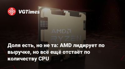 Доля есть, но не та: AMD лидирует по выручке, но всё ещё отстаёт по количеству CPU - vgtimes.ru