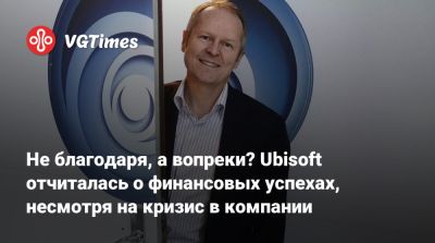 Ив Гиймо - Не благодаря, а вопреки? Ubisoft отчиталась о финансовых успехах, несмотря на кризис в компании - vgtimes.ru