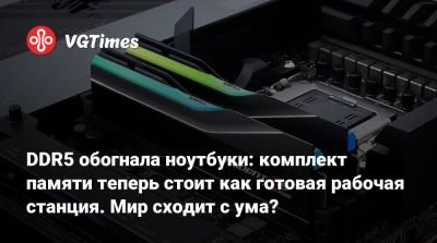 DDR5 обогнала ноутбуки: комплект памяти теперь стоит как готовая рабочая станция. Мир сходит с ума? - vgtimes.ru