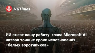 ИИ съест вашу работу: глава Microsoft AI назвал точные сроки исчезновения «белых воротничков» - vgtimes.ru