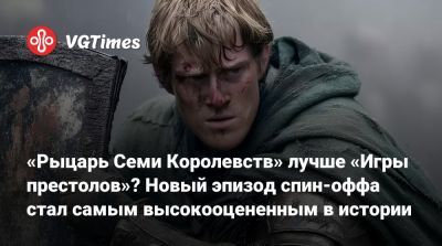 «Рыцарь Семи Королевств» лучше «Игры престолов»? Новый эпизод спин-оффа стал самым высокооцененным в истории - vgtimes.ru