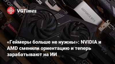 «Геймеры больше не нужны»: NVIDIA и AMD сменили ориентацию и теперь зарабатывают на ИИ - vgtimes.ru