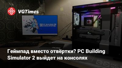 Геймпад вместо отвёртки? PC Building Simulator 2 выйдет на консолях - vgtimes.ru