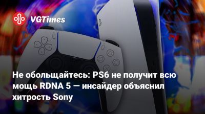 Не обольщайтесь: PS6 не получит всю мощь RDNA 5 — инсайдер объяснил хитрость Sony - vgtimes.ru