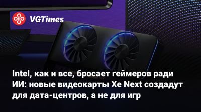 Intel, как и все, бросает геймеров ради ИИ: новые видеокарты Xe Next создадут для дата-центров, а не для игр - vgtimes.ru