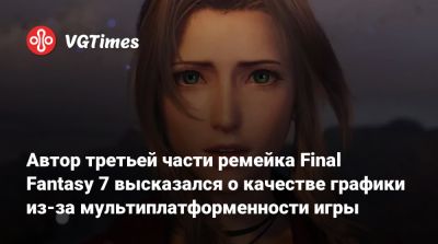 Автор третьей части ремейка Final Fantasy 7 высказался о качестве графики из-за мультиплатформенности игры - vgtimes.ru