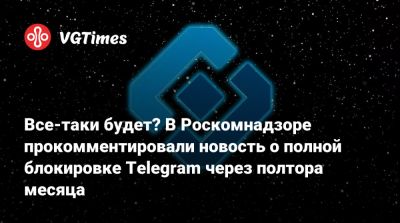 Все-таки будет? В Роскомнадзоре прокомментировали новость о полной блокировке Telegram через полтора месяца - vgtimes.ru - Россия