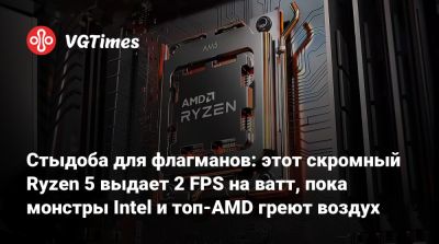 Стыдоба для флагманов: этот скромный Ryzen 5 выдает 2 FPS на ватт, пока монстры Intel и топ-AMD греют воздух - vgtimes.ru