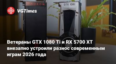 Ветераны GTX 1080 Ti и RX 5700 XT внезапно устроили разнос современным играм 2026 года - vgtimes.ru