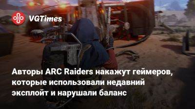 Авторы ARC Raiders накажут геймеров, которые использовали недавний эксплойт и нарушали баланс - vgtimes.ru