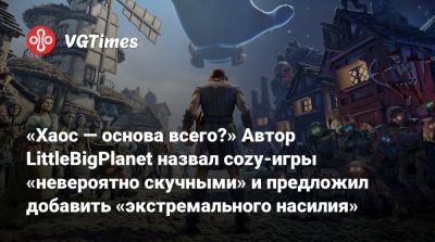 Питер Молинье - «Хаос — основа всего?» Автор LittleBigPlanet назвал cozy-игры «невероятно скучными» и предложил добавить «экстремального насилия» - vgtimes.ru