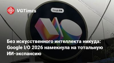 Без искусственного интеллекта никуда: Google I/O 2026 намекнула на тотальную ИИ-экспансию - vgtimes.ru - штат Калифорния