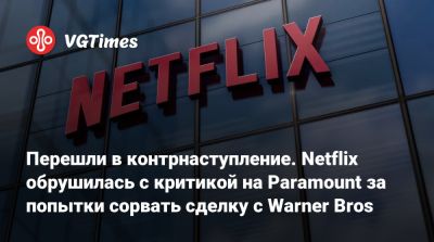 Перешли в контрнаступление. Netflix обрушилась с критикой на Paramount за попытки сорвать сделку с Warner Bros - vgtimes.ru