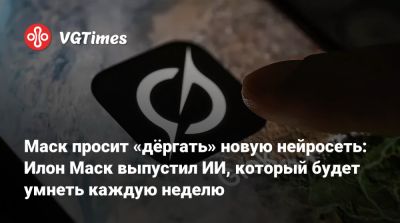 Илон Маск - Илон Маск (Elon Musk) - Маск просит «дёргать» новую нейросеть: Илон Маск выпустил ИИ, который будет умнеть каждую неделю - vgtimes.ru
