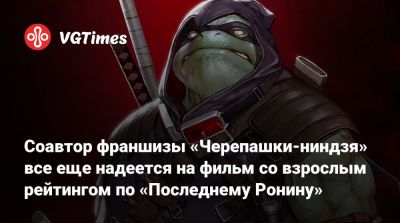 Илья Найшуллер - Эйприл Онил - Соавтор франшизы «Черепашки-ниндзя» все еще надеется на фильм со взрослым рейтингом по «Последнему Ронину» - vgtimes.ru