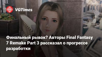 Финальный рывок? Авторы Final Fantasy 7 Remake Part 3 рассказал о прогрессе разработки - vgtimes.ru