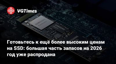 Готовьтесь к ещё более высоким ценам на SSD: большая часть запасов на 2026 год уже распродана - vgtimes.ru - Германия