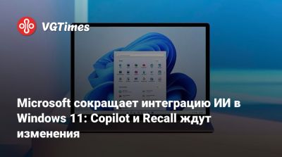 Microsoft сокращает интеграцию ИИ в Windows 11: Copilot и Recall ждут изменения - vgtimes.ru