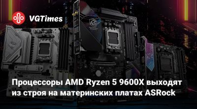 Процессоры AMD Ryzen 5 9600X выходят из строя на материнских платах ASRock - vgtimes.ru