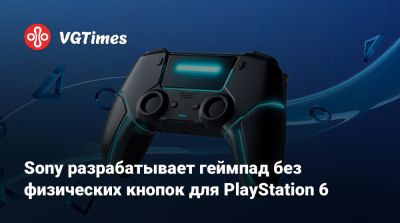 Sony разрабатывает геймпад без физических кнопок для PlayStation 6 - vgtimes.ru