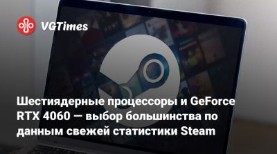 Шестиядерные процессоры и GeForce RTX 4060 — выбор большинства по данным свежей статистики Steam - vgtimes.ru