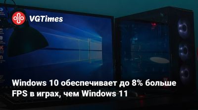 Windows 10 обеспечивает до 8% больше FPS в играх, чем Windows 11 - vgtimes.ru