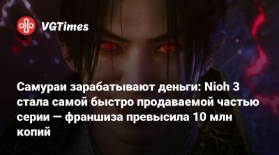 Team Ninja - Самураи зарабатывают деньги: Nioh 3 стала самой быстро продаваемой частью серии — франшиза превысила 10 млн копий - vgtimes.ru - Япония