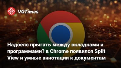 Надоело прыгать между вкладками и программами? в Chrome появился Split View и умные аннотации к документам - vgtimes.ru - Россия