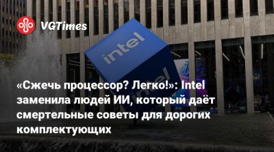 «Сжечь процессор? Легко!»: Intel заменила людей ИИ, который даёт смертельные советы для дорогих комплектующих - vgtimes.ru