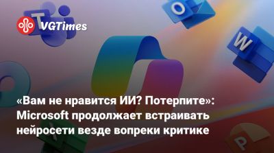 «Вам не нравится ИИ? Потерпите»: Microsoft продолжает встраивать нейросети везде вопреки критике - vgtimes.ru