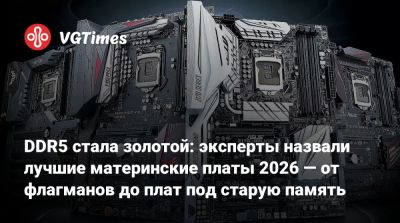 DDR5 стала золотой: эксперты назвали лучшие материнские платы 2026 — от флагманов до плат под старую память - vgtimes.ru