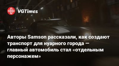 Авторы Samson рассказали, как создают транспорт для нуарного города — главный автомобиль стал «отдельным персонажем» - vgtimes.ru