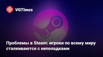 Проблемы в Steam: игроки по всему миру сталкиваются с неполадками - vgtimes.ru