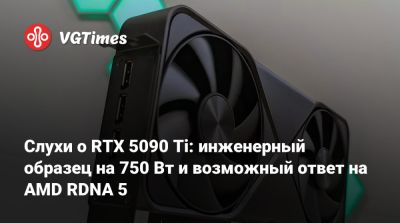 Слухи о RTX 5090 Ti: инженерный образец на 750 Вт и возможный ответ на AMD RDNA 5 - vgtimes.ru
