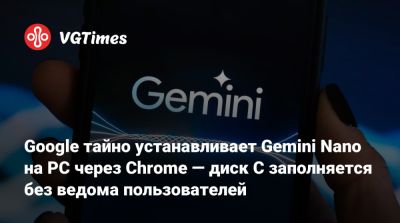 Google тайно устанавливает Gemini Nano на PC через Chrome — диск C заполняется без ведома пользователей - vgtimes.ru