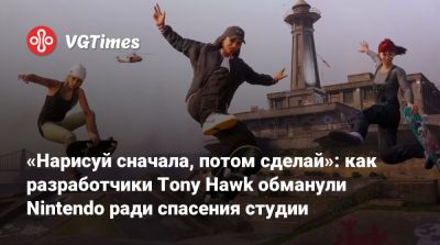 «Нарисуй сначала, потом сделай»: как разработчики Tony Hawk обманули Nintendo ради спасения студии - vgtimes.ru