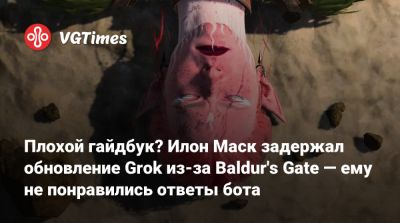 Илона Маска - Larian Studios - Плохой гайдбук? Илон Маск задержал обновление Grok из-за Baldur's Gate — ему не понравились ответы бота - vgtimes.ru