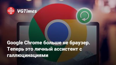 Google Chrome больше не браузер. Теперь это личный ассистент с галлюцинациями - vgtimes.ru