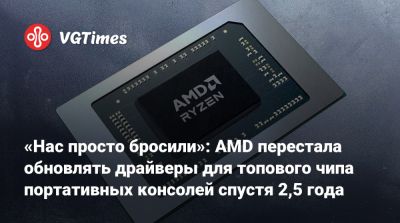 «Нас просто бросили»: AMD перестала обновлять драйверы для топового чипа портативных консолей спустя 2,5 года - vgtimes.ru