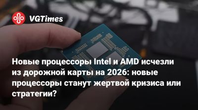 Новые процессоры Intel и AMD исчезли из дорожной карты на 2026: новые процессоры станут жертвой кризиса или стратегии? - vgtimes.ru