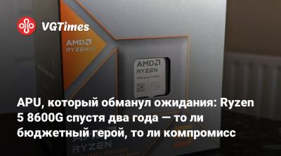 APU, который обманул ожидания: Ryzen 5 8600G спустя два года — то ли бюджетный герой, то ли компромисс - vgtimes.ru