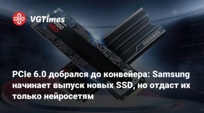 PCIe 6.0 добрался до конвейера: Samsung начинает выпуск новых SSD, но отдаст их только нейросетям - vgtimes.ru - Южная Корея