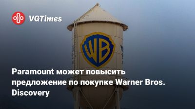 Paramount может повысить предложение по покупке Warner Bros. Discovery - vgtimes.ru - Сша