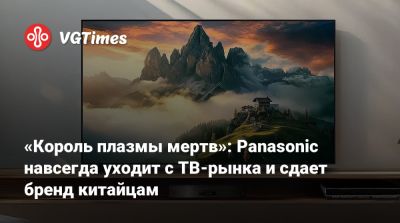 «Король плазмы мертв»: Panasonic навсегда уходит с ТВ-рынка и сдает бренд китайцам - vgtimes.ru - Сша