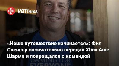 Филипп Спенсер (Spencer) - Аарон Гринберг (Aaron Greenberg) - «Наше путешествие начинается»: Фил Спенсер окончательно передал Xbox Аше Шарме и попрощался с командой - vgtimes.ru