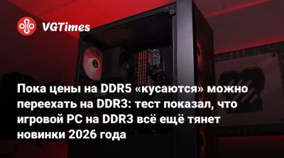 Пока цены на DDR5 «кусаются» можно переехать на DDR3: тест показал, что игровой PC на DDR3 всё ещё тянет новинки 2026 года - vgtimes.ru