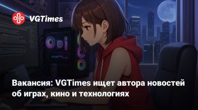 Вакансия: VGTimes ищет автора новостей об играх, кино и технологиях - vgtimes.ru